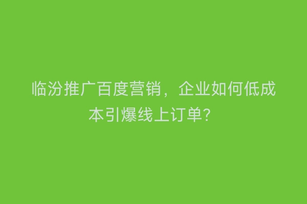 临汾推广百度营销，企业如何低成本引爆线上订单？