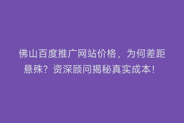 佛山百度推广网站价格,为何差距悬殊?资深顾问揭秘真实成本!