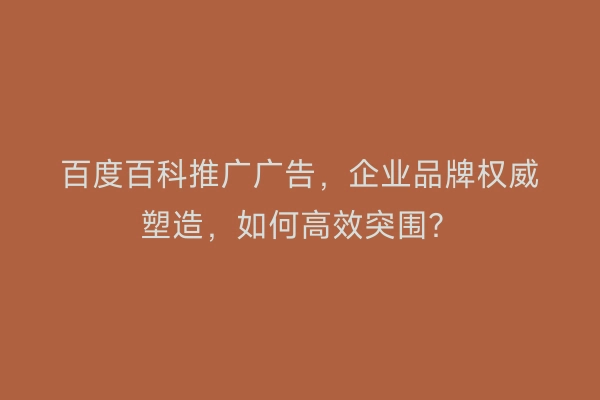 百度百科推广广告，企业品牌权威塑造，如何高效突围？