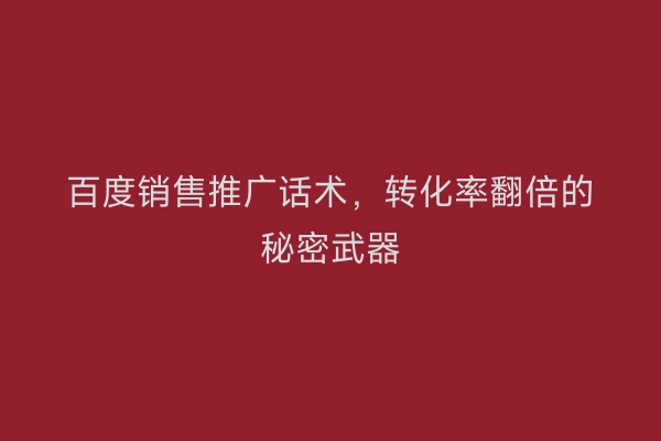 百度销售推广话术，转化率翻倍的秘密武器