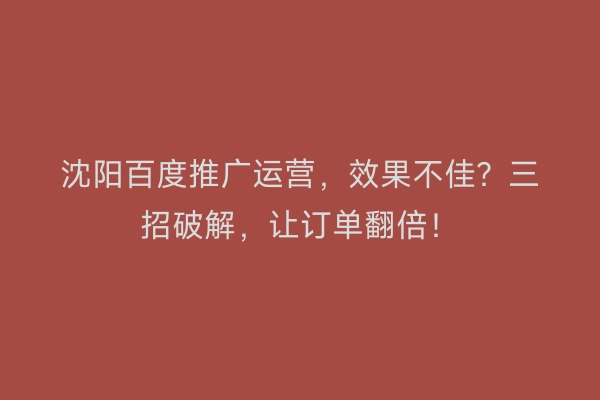 沈阳百度推广运营，效果不佳？三招破解，让订单翻倍！