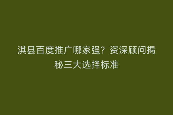 淇县百度推广哪家强？资深顾问揭秘三大选择标准