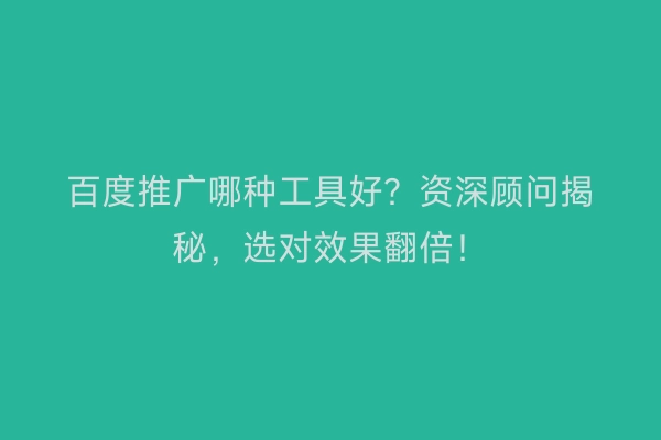 百度推广哪种工具好？资深顾问揭秘，选对效果翻倍！