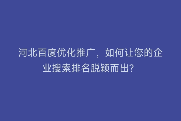 河北百度优化推广，如何让您的企业搜索排名脱颖而出？