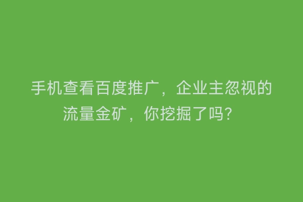 手机查看百度推广，企业主忽视的流量金矿，你挖掘了吗？