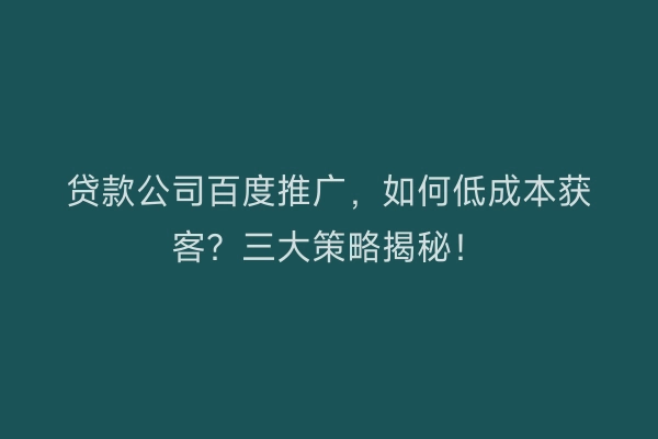 贷款公司百度推广，如何低成本获客？三大策略揭秘！