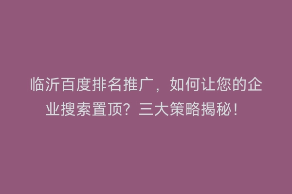 临沂百度排名推广，如何让您的企业搜索置顶？三大策略揭秘！