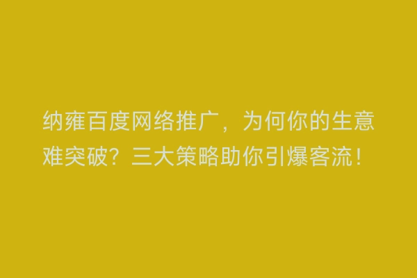 纳雍百度网络推广，为何你的生意难突破？三大策略助你引爆客流！