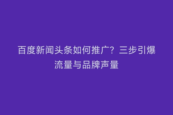 百度新闻头条如何推广？三步引爆流量与品牌声量