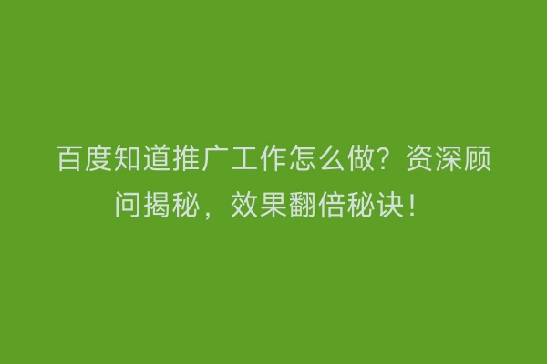 百度知道推广工作怎么做？资深顾问揭秘，效果翻倍秘诀！