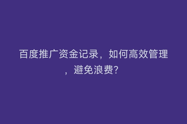 百度推广资金记录,如何高效管理,避免浪费?