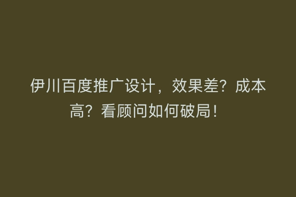 伊川百度推广设计，效果差？成本高？看顾问如何破局！