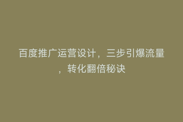 百度推广运营设计，三步引爆流量，转化翻倍秘诀