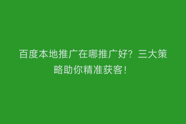 百度本地推广在哪推广好？三大策略助你精准获客！