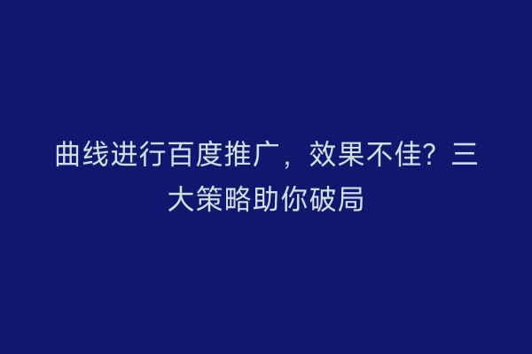 曲线进行百度推广，效果不佳？三大策略助你破局