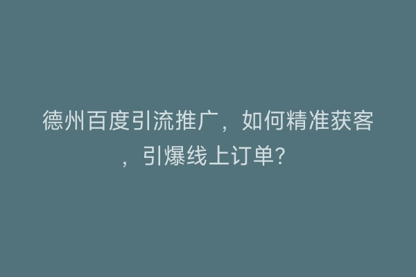 德州百度引流推广，如何精准获客，引爆线上订单？