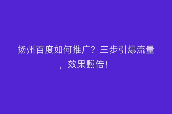 扬州百度如何推广？三步引爆流量，效果翻倍！