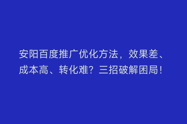 安阳百度推广优化方法，效果差、成本高、转化难？三招破解困局！