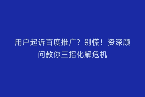 用户起诉百度推广？别慌！资深顾问教你三招化解危机