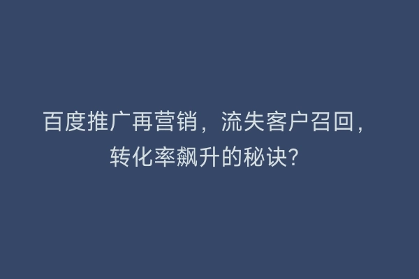 百度推广再营销,流失客户召回,转化率飙升的秘诀?