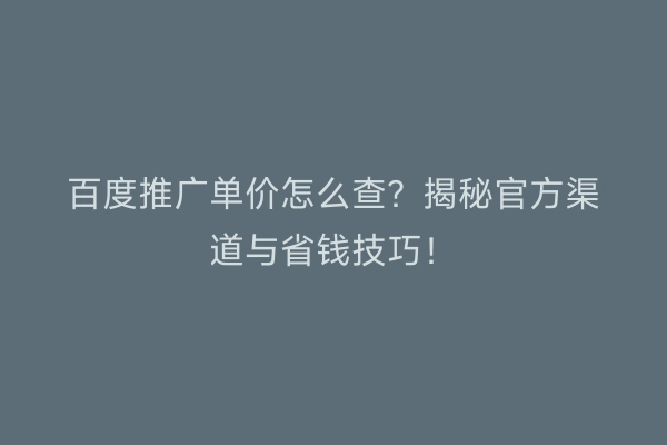 百度推广单价怎么查？揭秘官方渠道与省钱技巧！