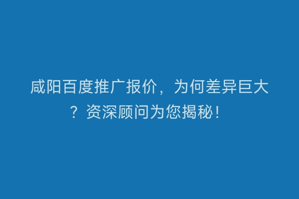 咸阳百度推广报价，为何差异巨大？资深顾问为您揭秘！