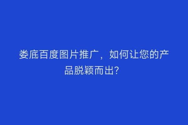 娄底百度图片推广，如何让您的产品脱颖而出？