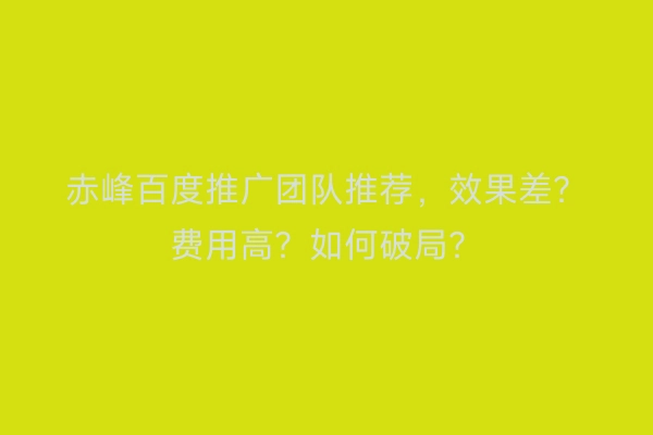 赤峰百度推广团队推荐，效果差？费用高？如何破局？