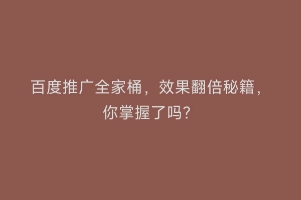 百度推广全家桶，效果翻倍秘籍，你掌握了吗？