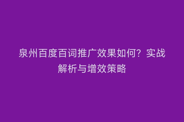 泉州百度百词推广效果如何?实战解析与增效策略
