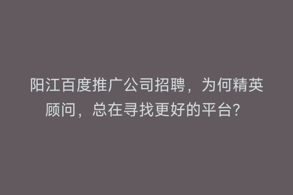 阳江百度推广公司招聘，为何精英顾问，总在寻找更好的平台？