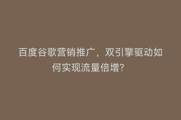 百度谷歌营销推广，双引擎驱动如何实现流量倍增？