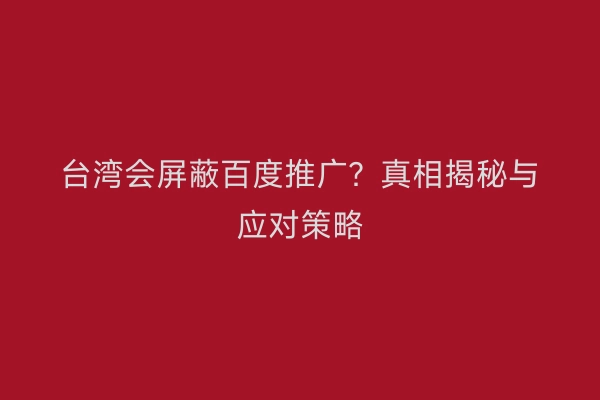 台湾会屏蔽百度推广？真相揭秘与应对策略
