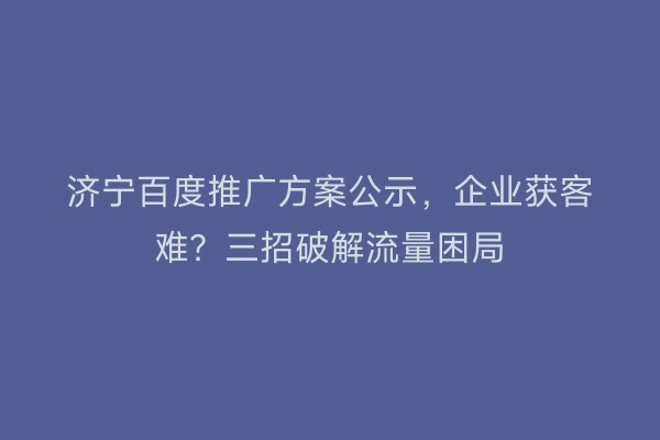 济宁百度推广方案公示，企业获客难？三招破解流量困局