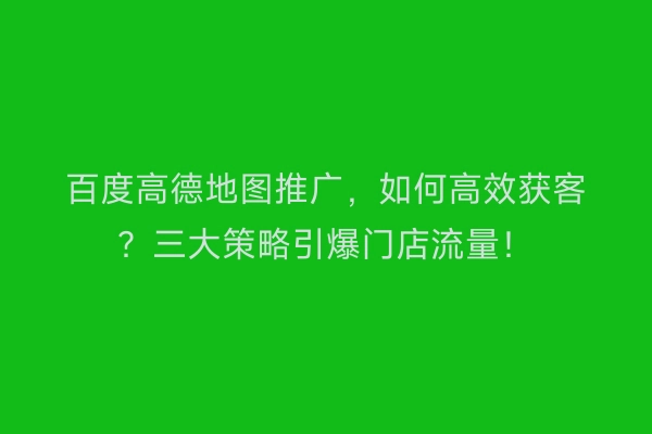 百度高德地图推广,如何高效获客?三大策略引爆门店流量!