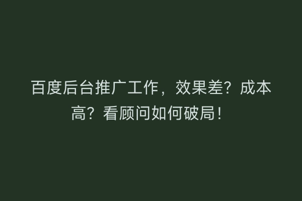 百度后台推广工作，效果差？成本高？看顾问如何破局！