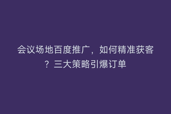会议场地百度推广，如何精准获客？三大策略引爆订单