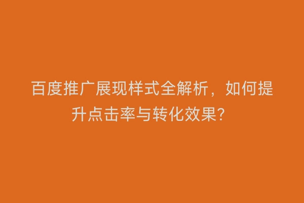 百度推广展现样式全解析，如何提升点击率与转化效果？