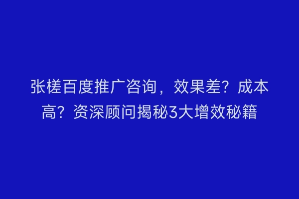 张槎百度推广咨询，效果差？成本高？资深顾问揭秘3大增效秘籍