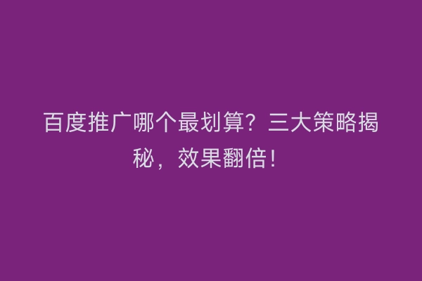 百度推广哪个最划算？三大策略揭秘，效果翻倍！
