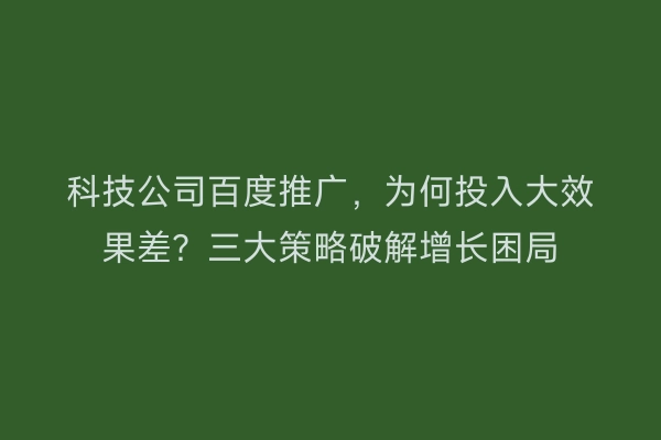科技公司百度推广，为何投入大效果差？三大策略破解增长困局
