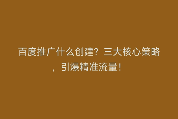 百度推广什么创建？三大核心策略，引爆精准流量！