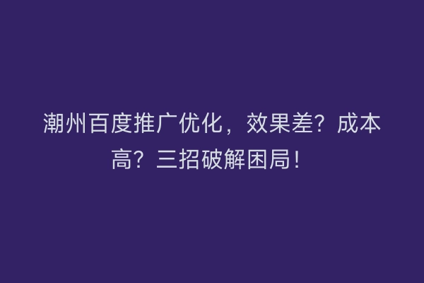 潮州百度推广优化，效果差？成本高？三招破解困局！