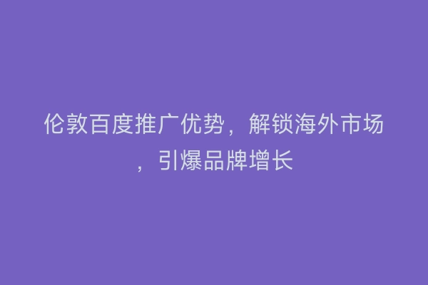 伦敦百度推广优势，解锁海外市场，引爆品牌增长