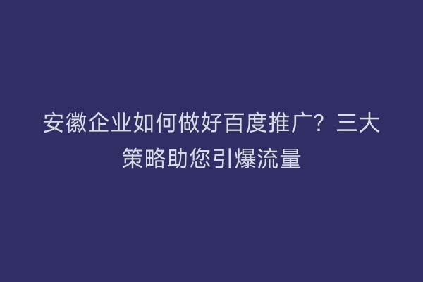 安徽企业如何做好百度推广？三大策略助您引爆流量