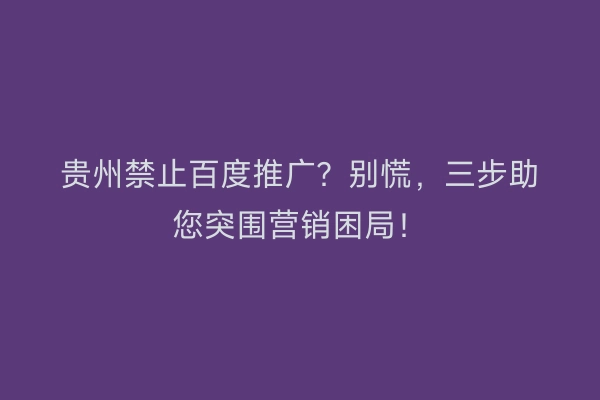 贵州禁止百度推广?别慌,三步助您突围营销困局!