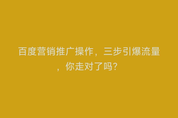 百度营销推广操作，三步引爆流量，你走对了吗？