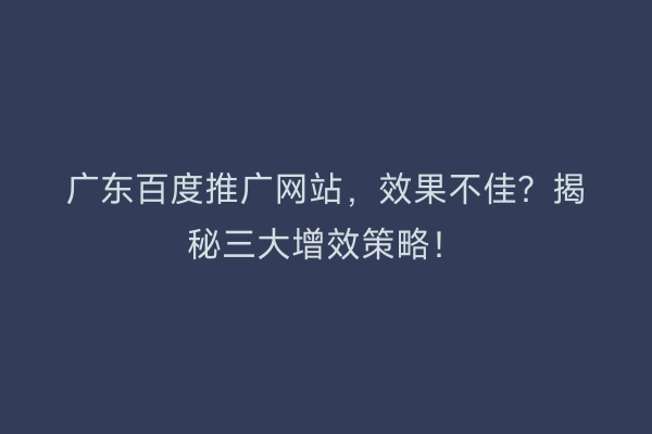 广东百度推广网站，效果不佳？揭秘三大增效策略！