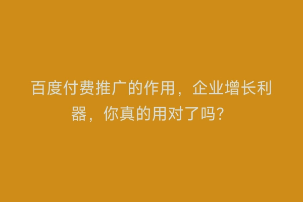 百度付费推广的作用，企业增长利器，你真的用对了吗？