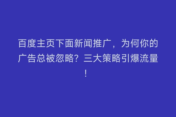 百度主页下面新闻推广，为何你的广告总被忽略？三大策略引爆流量！